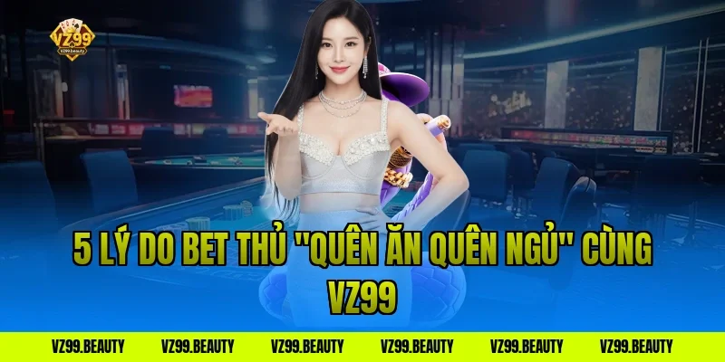 5 Lý Do Bet Thủ "Quên Ăn Quên Ngủ" Cùng VZ99