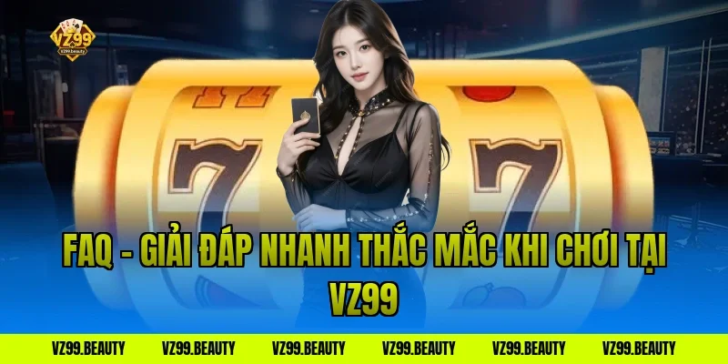 FAQ – Giải Đáp Nhanh Thắc Mắc Khi Chơi Tại VZ99